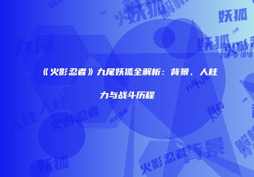 《火影忍者》九尾妖狐全解析：背景、人柱力与战斗历程