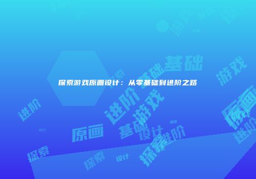 探索游戏原画设计：从零基础到进阶之路