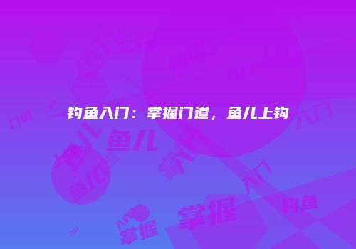 钓鱼入门：掌握门道，鱼儿上钩