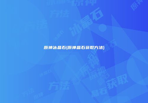 原神冰晶石(原神晶石获取方法)