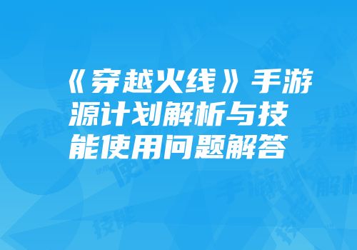 《穿越火线》手游源计划解析与技能使用问题解答