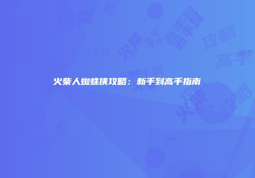 火柴人蜘蛛侠攻略：新手到高手指南
