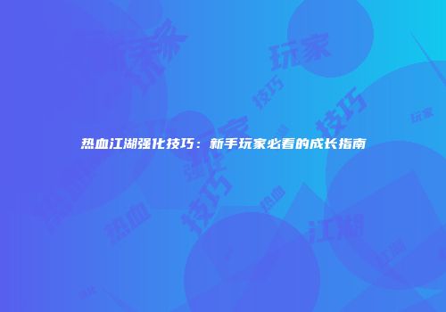热血江湖强化技巧：新手玩家必看的成长指南