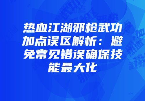 热血江湖邪枪武功加点误区解析：避免常见错误确保技能最大化