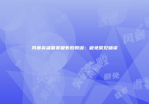 风暴英雄联赛盘失败教训：避免常见错误