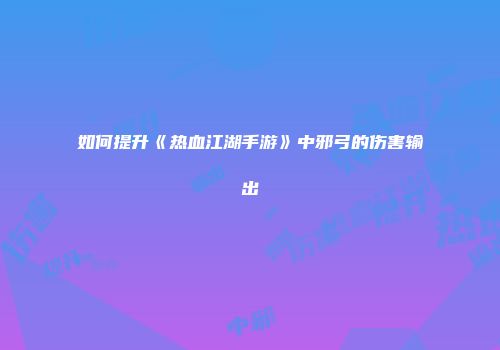 如何提升《热血江湖手游》中邪弓的伤害输出