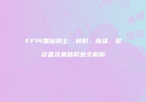 FF14黑暗骑士：转职、练级、宏设置及基础职业全解析