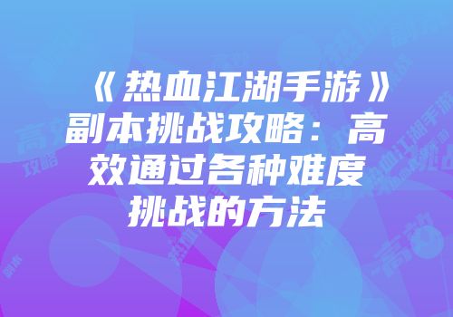 《热血江湖手游》副本挑战攻略：高效通过各种难度挑战的方法