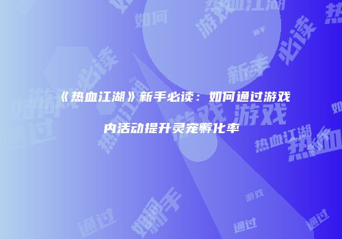 《热血江湖》新手必读：如何通过游戏内活动提升灵宠孵化率