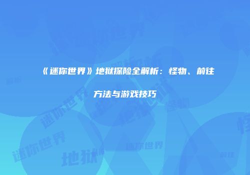 《迷你世界》地狱探险全解析：怪物、前往方法与游戏技巧