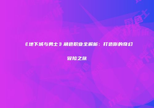 《地下城与勇士》角色职业全解析：打造你的奇幻冒险之旅