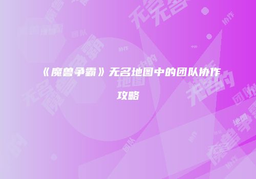 《魔兽争霸》无名地图中的团队协作攻略
