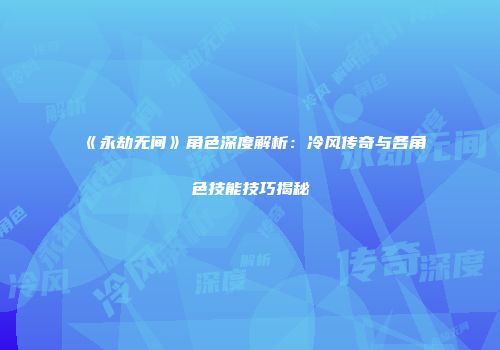 《永劫无间》角色深度解析：冷风传奇与各角色技能技巧揭秘