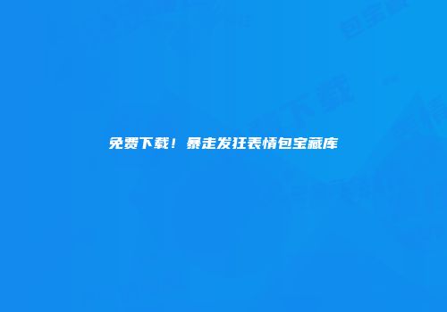 免费下载！暴走发狂表情包宝藏库