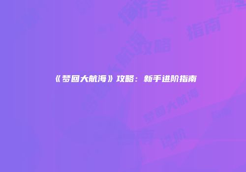 《梦回大航海》攻略：新手进阶指南