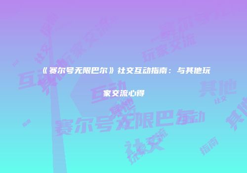 《赛尔号无限巴尔》社交互动指南：与其他玩家交流心得