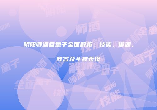 阴阳师酒吞童子全面解析：技能、御魂、阵容及斗技表现