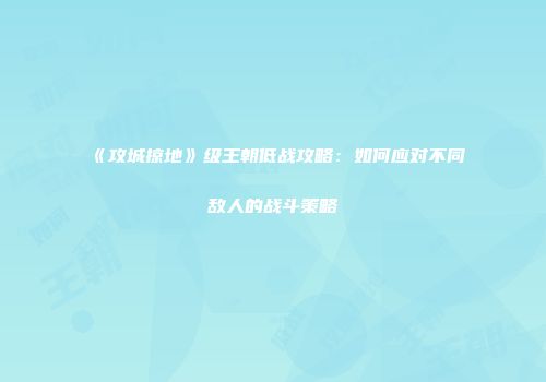 《攻城掠地》级王朝低战攻略：如何应对不同敌人的战斗策略