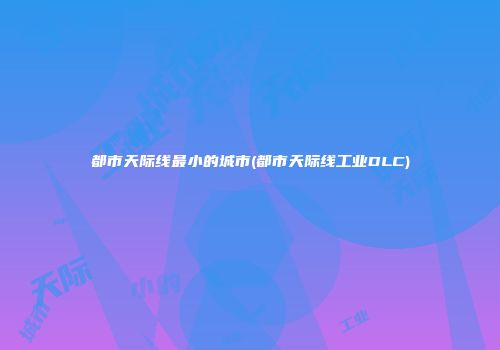 都市天际线最小的城市(都市天际线工业DLC)