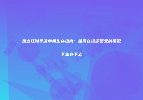 热血江湖手游单机生存指南：如何在资源匮乏的情况下生存下去