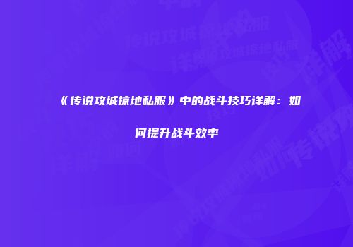 《传说攻城掠地私服》中的战斗技巧详解：如何提升战斗效率