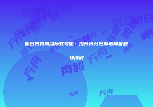 明日方舟肉鸽模式攻略：提升得分效率与阵容规划详解