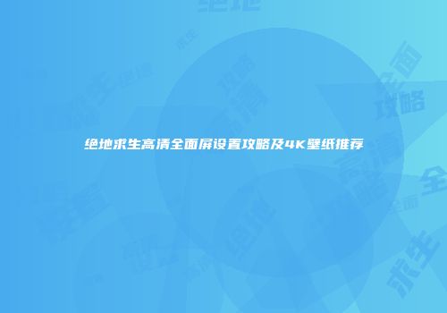 绝地求生高清全面屏设置攻略及4K壁纸推荐