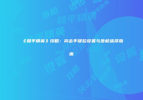 《和平精英》攻略：突击手键位设置与步枪选择指南