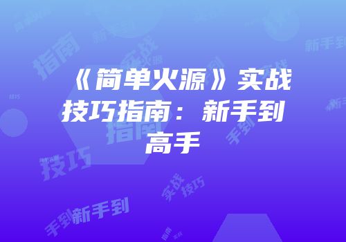 《简单火源》实战技巧指南：新手到高手