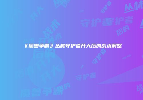《魔兽争霸》丛林守护者开大后的战术调整