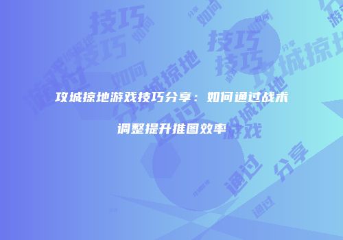攻城掠地游戏技巧分享：如何通过战术调整提升推图效率