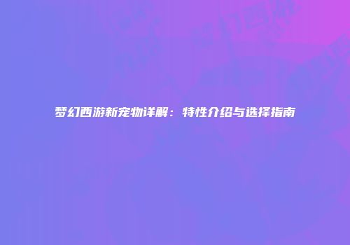 梦幻西游新宠物详解：特性介绍与选择指南