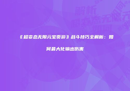 《超变态无限元宝页游》战斗技巧全解析：如何最大化输出伤害