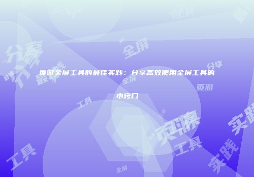 页游全屏工具的最佳实践：分享高效使用全屏工具的小窍门