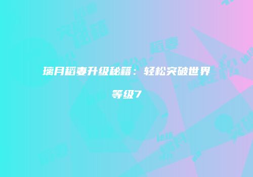 璃月稻妻升级秘籍：轻松突破世界等级7