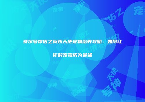 赛尔号神佑之翼炽天使宠物培养攻略:如何让你的宠物成为最强