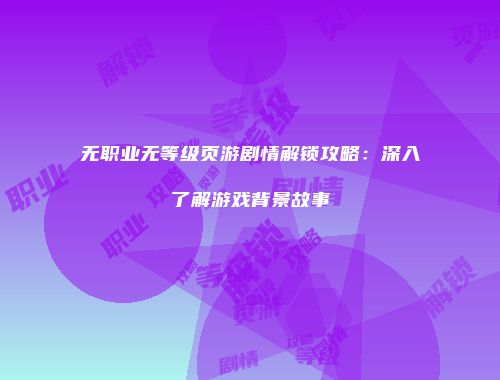 无职业无等级页游剧情解锁攻略：深入了解游戏背景故事