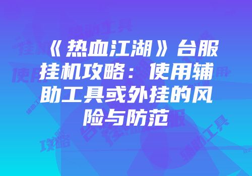 《热血江湖》台服挂机攻略：使用辅助工具或外挂的风险与防范