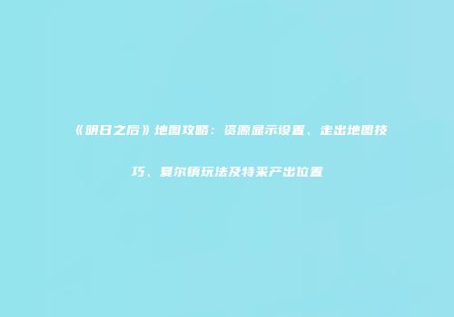 《明日之后》地图攻略：资源显示设置、走出地图技巧、夏尔镇玩法及特采产出位置