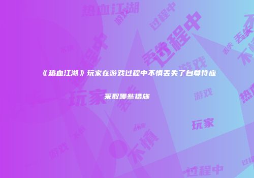 《热血江湖》玩家在游戏过程中不慎丢失了自尊符应采取哪些措施