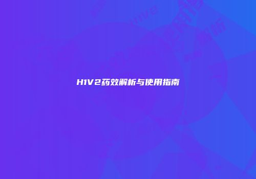 H1V2药效解析与使用指南