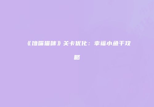 《馋嘴猫咪》关卡优化：幸福小鱼干攻略