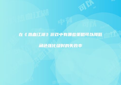 在《热血江湖》游戏中有哪些策略可以降低角色强化级时的失败率