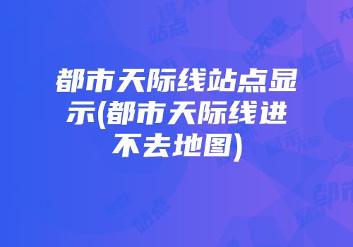 都市天际线站点显示(都市天际线进不去地图)