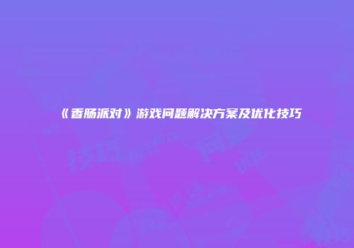 《香肠派对》游戏问题解决方案及优化技巧