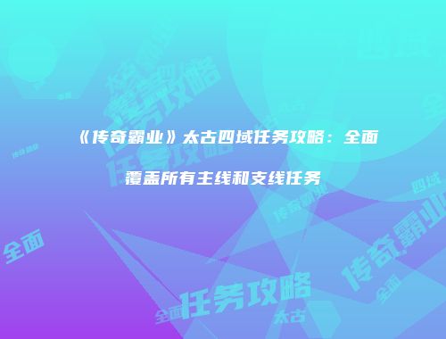 《传奇霸业》太古四域任务攻略：全面覆盖所有主线和支线任务