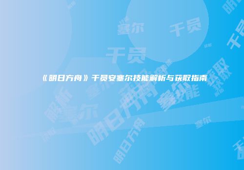《明日方舟》干员安塞尔技能解析与获取指南