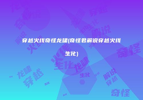 穿越火线奇怪龙啸(奇怪君解说穿越火线生化)