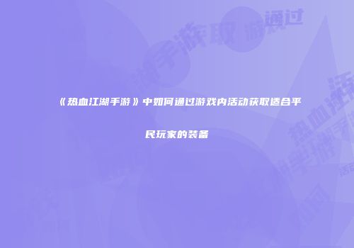 《热血江湖手游》中如何通过游戏内活动获取适合平民玩家的装备