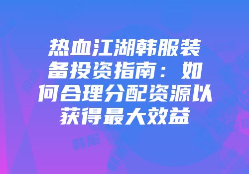 热血江湖韩服装备投资指南：如何合理分配资源以获得最大效益
